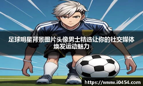 足球明星背景图片头像男士精选让你的社交媒体焕发运动魅力