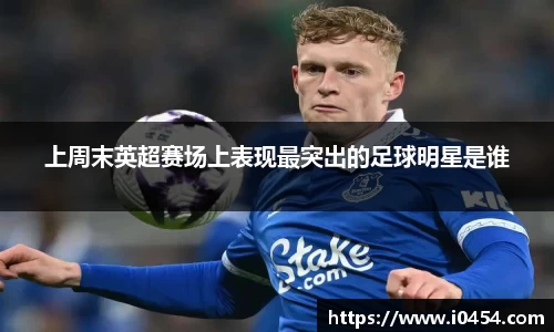 上周末英超赛场上表现最突出的足球明星是谁
