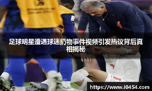 足球明星遭遇球迷扔物事件视频引发热议背后真相揭秘